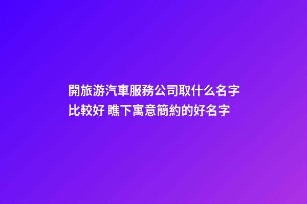 開旅游汽車服務公司取什么名字比較好 瞧下寓意簡約的好名字-第1張-公司起名-玄機派